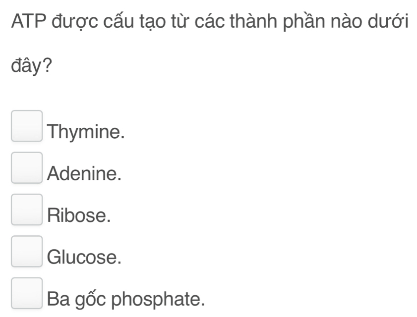 ATP được cấu tạo từ các thành phần nào dưới
đây?
Thymine.
Adenine.
Ribose.
Glucose.
Ba gốc phosphate.