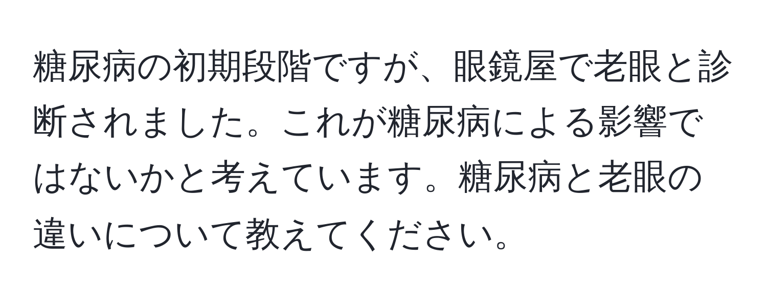 糖尿病の初期段階ですが、眼鏡屋で老眼と診断されました。これが糖尿病による影響ではないかと考えています。糖尿病と老眼の違いについて教えてください。