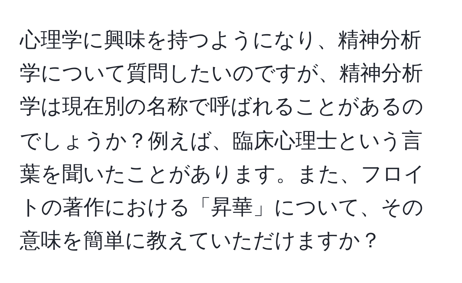 心理学に興味を持つようになり、精神分析学について質問したいのですが、精神分析学は現在別の名称で呼ばれることがあるのでしょうか？例えば、臨床心理士という言葉を聞いたことがあります。また、フロイトの著作における「昇華」について、その意味を簡単に教えていただけますか？