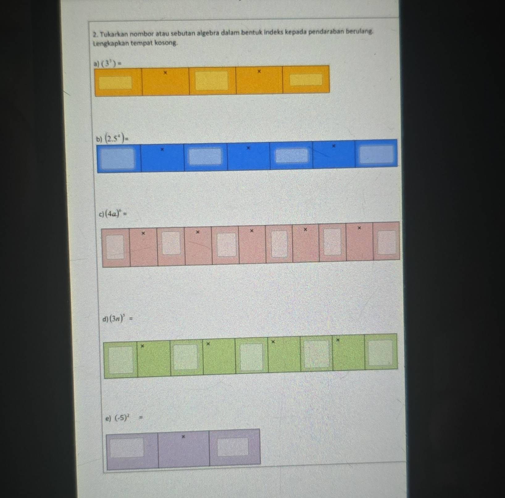 Tukarkan nombor atau sebutan algebra dalam bentuk indeks kepada pendaraban berulang.
Lengkapkan tempat kosong.
c) (4a)^6=
d) (3n)^5=
e) (-5)^2=
×