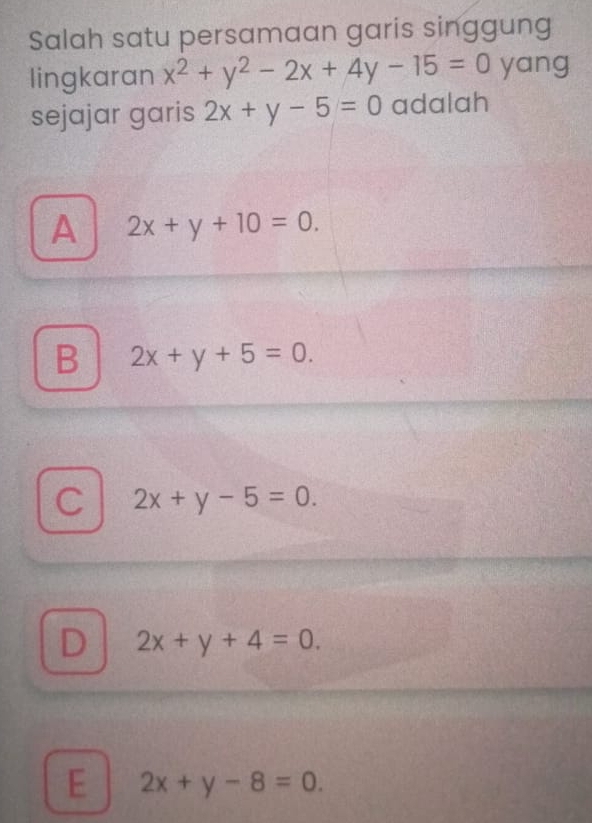 Salah satu persamaan garis singgung
lingkaran x^2+y^2-2x+4y-15=0 yang
sejajar garis 2x+y-5=0 adalah
A 2x+y+10=0.
B 2x+y+5=0.
C 2x+y-5=0.
D 2x+y+4=0.
E 2x+y-8=0.