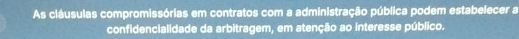 As cláusulas compromissórias em contratos com a administração pública podem estabelecer a 
confidencialidade da arbitragem, em atenção ao interesse público.