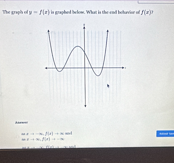 The graph of y=f(x) is graphed below. What is the end behavior of f(x) ? 
Answer 
as xto -∈fty , f(x)to ∈fty and Submit Ans 
as xto ∈fty , f(x)to -∈fty
r _ mf(x)to _ m ADC