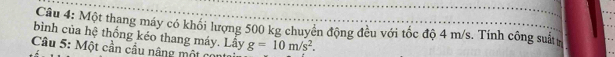 Một thang máy có khối lượng 500 kg chuyên động đêu với tốc độ 4 m/s. Tính công suất 
bình của hệ thống kéo thang máy. Lầy 
Câu 5: Một cần cầu nâng một c g=10m/s^2.