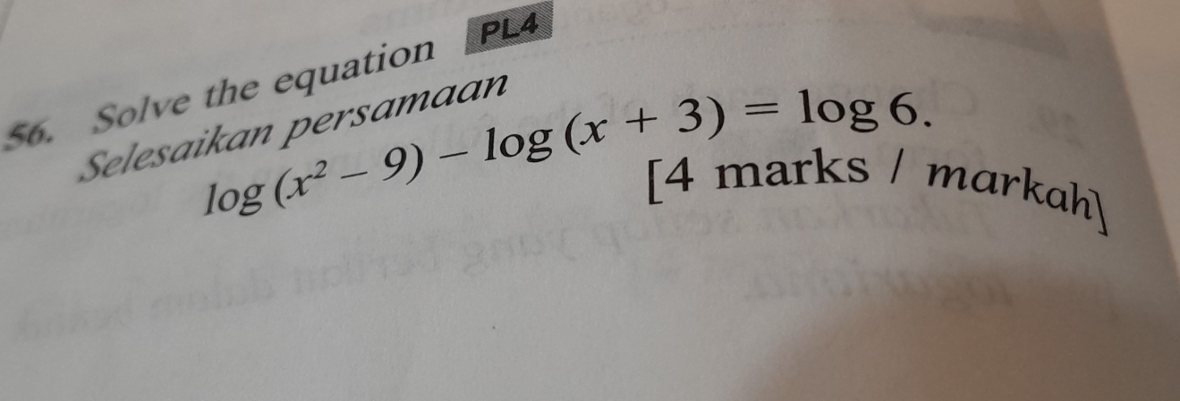 PL4 
56. Solve the equation 
Selesa
log (x^2-9)-log (x+3)=log 6. [4 marks / markah]