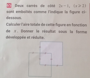 Deux carrés de côté 2x-1, (x≥slant 2)
sont emboîtés comme l'indique la figure ci- 
dessous. 
Calculer l’aire totale de cette figure en fonction 
de x. Donner le résultat sous la forme 
développée et réduite.