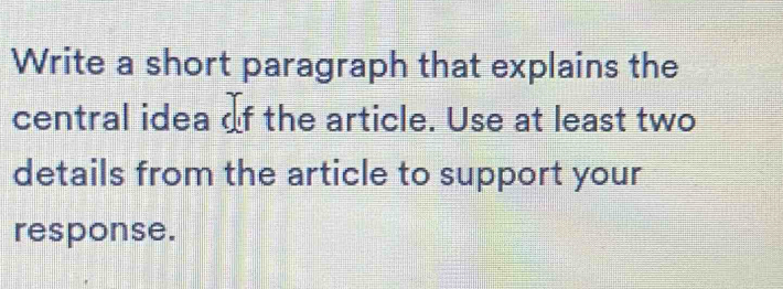 Write a short paragraph that explains the 
central idea of the article. Use at least two 
details from the article to support your 
response.