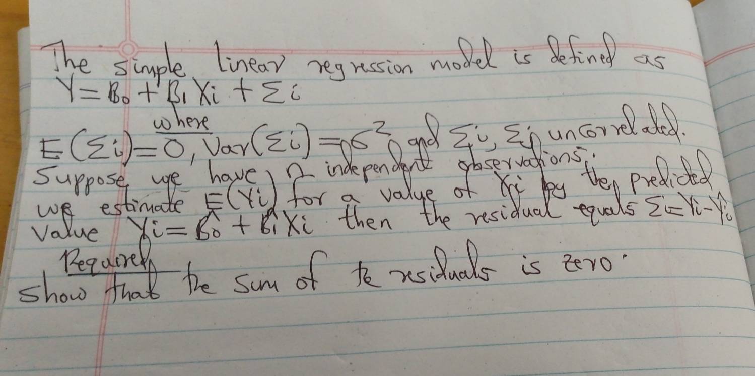 The simple linear regression moded is befind as
y=B_0+B_1X_i+sumlimits i
Love
E(sumlimits i)=overline 0,r(sumlimits i)=06^2 aand zo snuncorrelated
E(Y_i)
Value gamma _i=beta _0+beta _iX_i then the residual quals zz Yi 
Beqaire 
show that be sum of ke xsiduals is zro