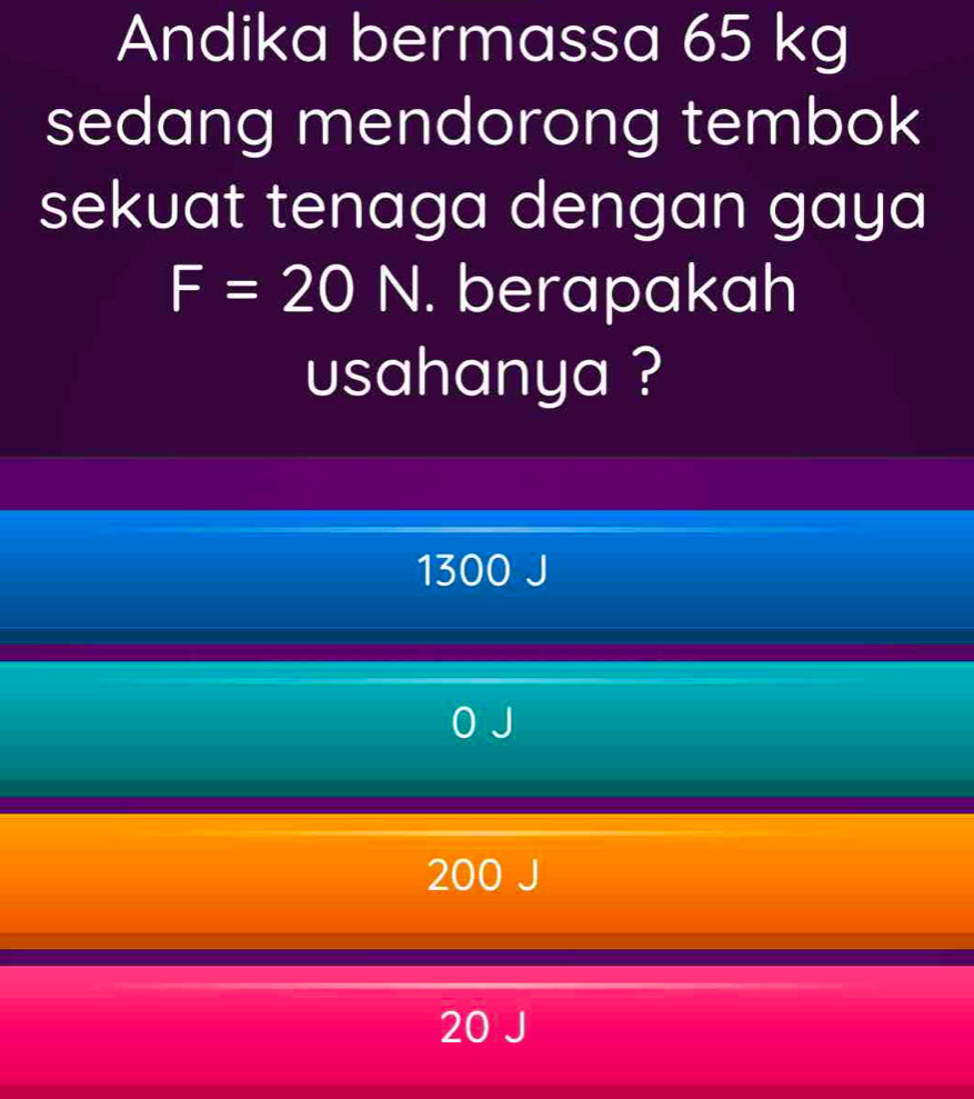 Andika bermassa 65 kg
sedang mendorong tembok
sekuat tenaga dengan gaya
F=20N. berapakah
usahanya ?
1300
200
20 J