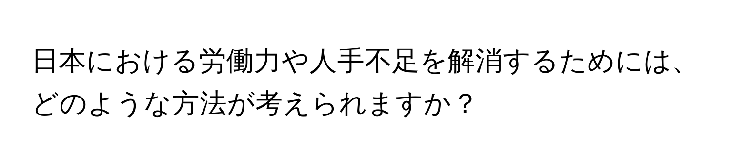 日本における労働力や人手不足を解消するためには、どのような方法が考えられますか？