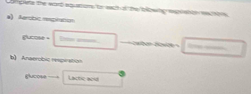 Complere the word equations or each of the ollowing esp oe 
a) Aercbc respration 
glicose - Se a 
b) Anaerobic respiration 
glucose Lactic acid