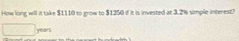 How long will it take $1110 to grow to $1250 if it is invested at 3.2% simple interest?
years