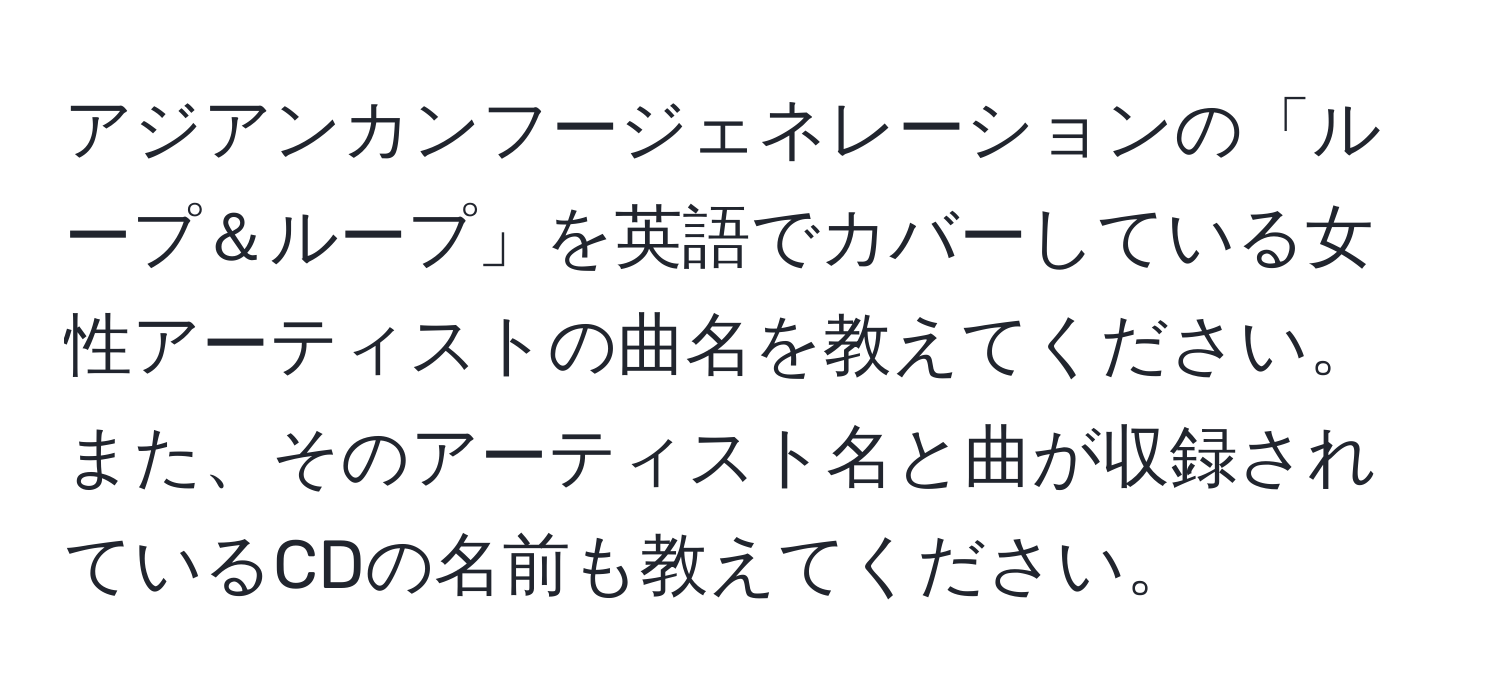 アジアンカンフージェネレーションの「ループ＆ループ」を英語でカバーしている女性アーティストの曲名を教えてください。また、そのアーティスト名と曲が収録されているCDの名前も教えてください。