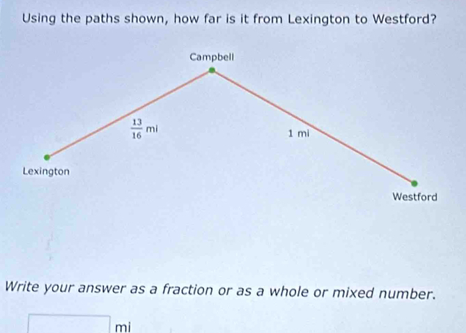 Using the paths shown, how far is it from Lexington to Westford? 
Campbell
 13/16 mi 1 mi
Lexington 
Westford 
Write your answer as a fraction or as a whole or mixed number.
□ mi