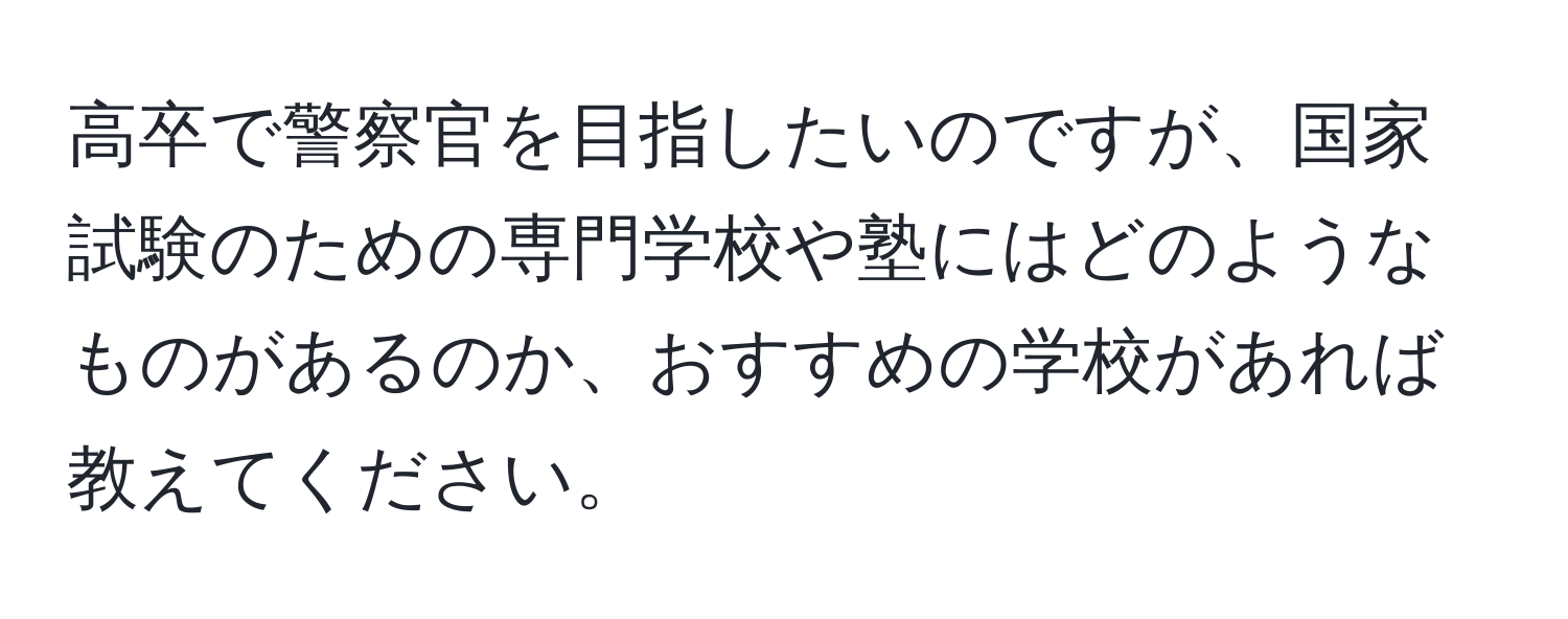 高卒で警察官を目指したいのですが、国家試験のための専門学校や塾にはどのようなものがあるのか、おすすめの学校があれば教えてください。