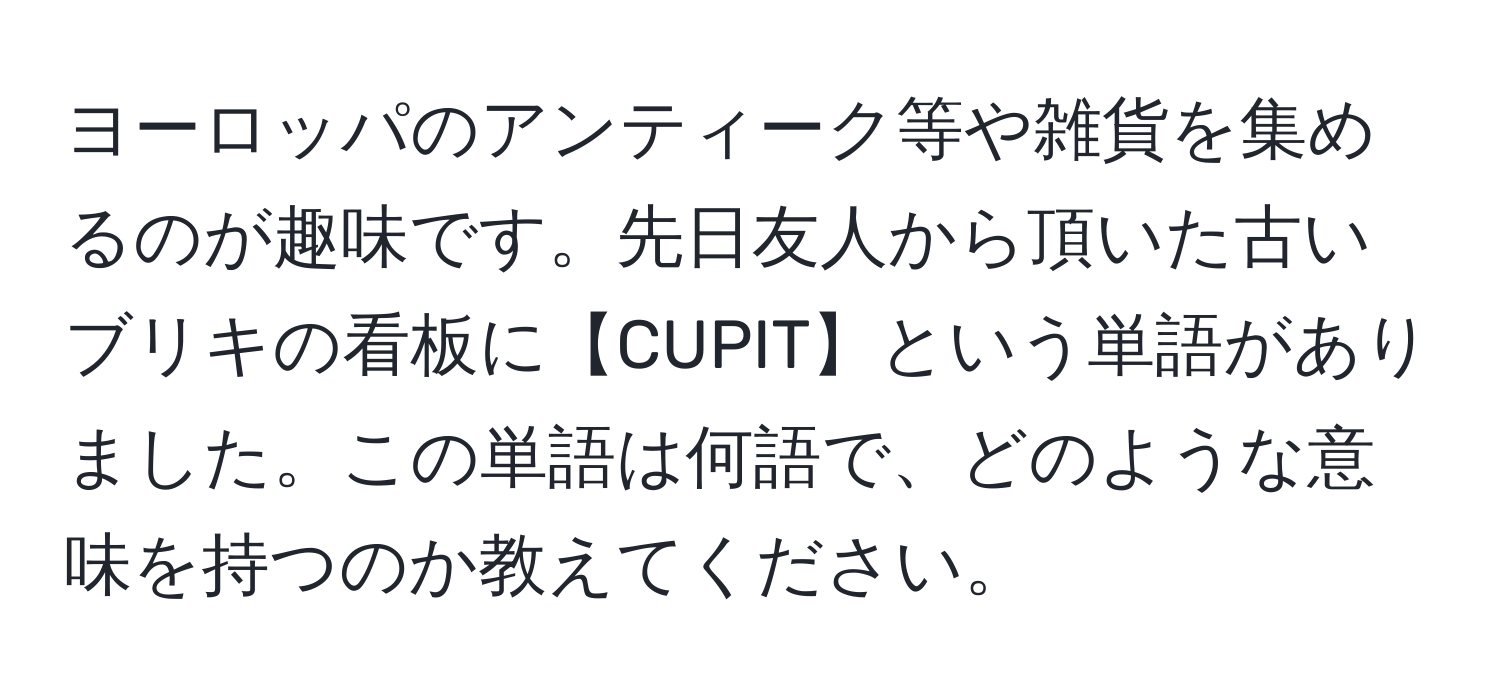 ヨーロッパのアンティーク等や雑貨を集めるのが趣味です。先日友人から頂いた古いブリキの看板に【CUPIT】という単語がありました。この単語は何語で、どのような意味を持つのか教えてください。