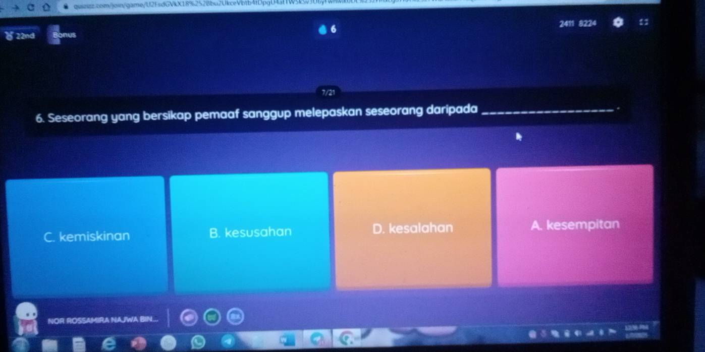 2411
) 22nd
7/21
6. Seseorang yang bersikap pemaaf sanggup melepaskan seseorang daripada_
.
C. kemiskinan B. kesusahan D. kesalahan A. kesempitan
NOR ROSSAMIRA NAJWA BIN...