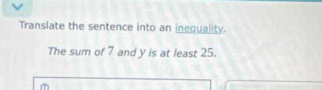 Translate the sentence into an inequality. 
The sum of 7 and y is at least 25.