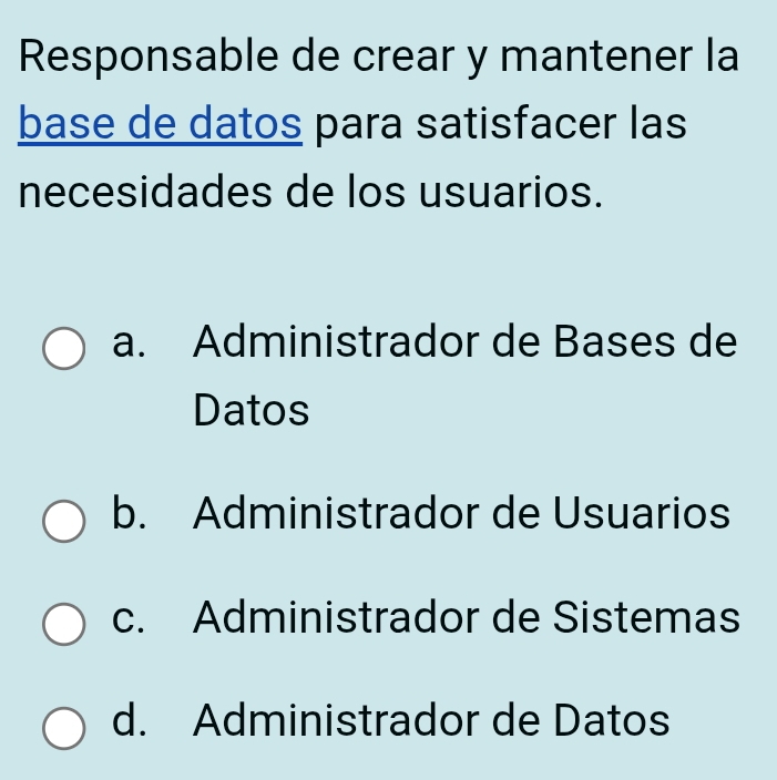 Responsable de crear y mantener la
base de datos para satisfacer las
necesidades de los usuarios.
a. Administrador de Bases de
Datos
b. Administrador de Usuarios
c. Administrador de Sistemas
d. Administrador de Datos