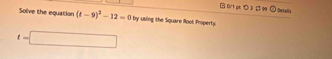 □ 0/1 pt つ 3 $ 99 ① Details 
Solve the equation (t-9)^2-12=0 by using the Square Root Property.
t=□