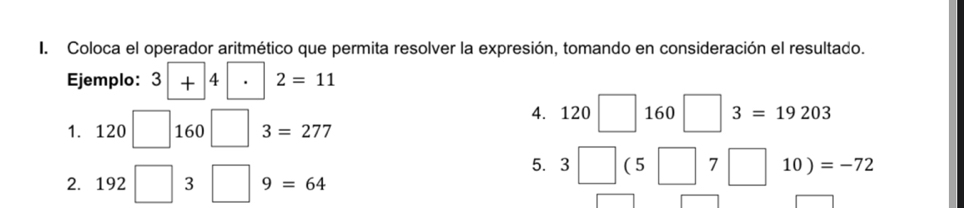 Coloca el operador aritmético que permita resolver la expresión, tomando en consideración el resultado. 
Ejemplo: 3+4· 2=11
1. 120□ 160□ 3=277
4. 120□ 160□ 3=19203
2. 192□ 3□ 9=64
5. 3□ (5□ 7□ 10 ) =-72