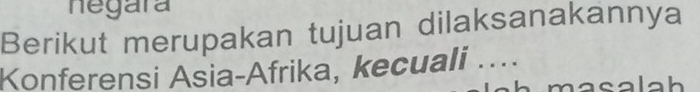 negara 
Berikut merupakan tujuan dilaksanakannya 
Konferensi Asia-Afrika, kecuali .... 
masalah