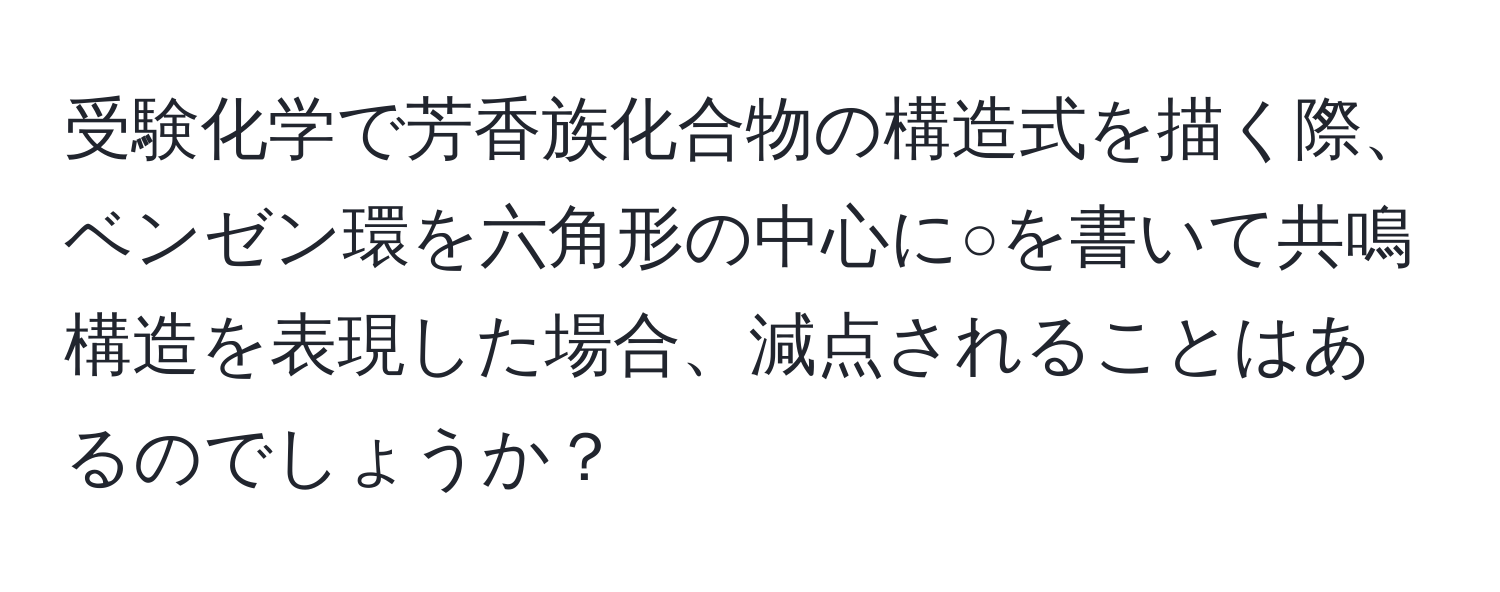 受験化学で芳香族化合物の構造式を描く際、ベンゼン環を六角形の中心に○を書いて共鳴構造を表現した場合、減点されることはあるのでしょうか？