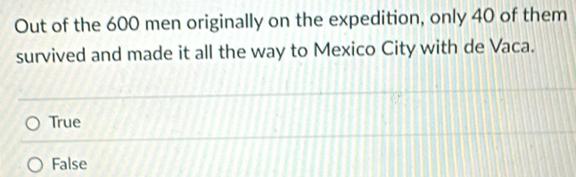 Out of the 600 men originally on the expedition, only 40 of them
survived and made it all the way to Mexico City with de Vaca.
True
False