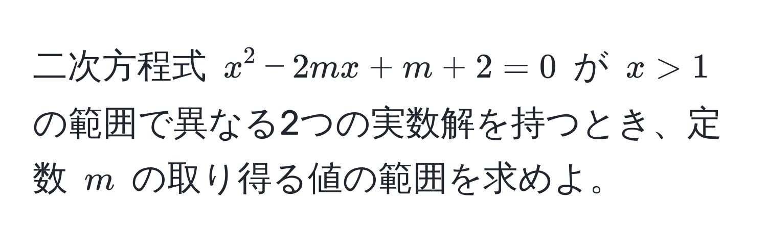 二次方程式 $x^2 - 2mx + m + 2 = 0$ が $x > 1$ の範囲で異なる2つの実数解を持つとき、定数 $m$ の取り得る値の範囲を求めよ。