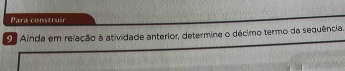 Para construir 
9 Ainda em relação à atividade anterior, determine o décimo termo da sequência.