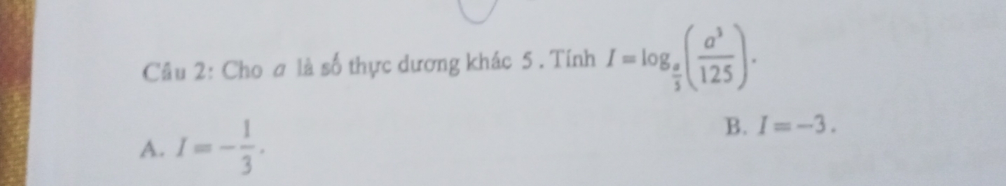 Cho ơ là số thực dương khác 5 . Tính I=log _ π /3 ( a^3/125 ).
A. I=- 1/3 .
B. I=-3.