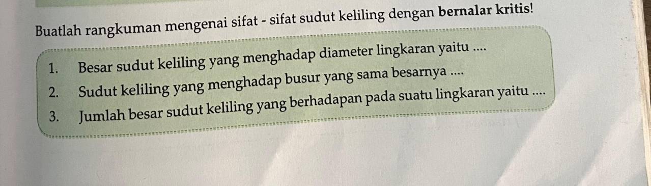 Buatlah rangkuman mengenai sifat - sifat sudut keliling dengan bernalar kritis! 
1. Besar sudut keliling yang menghadap diameter lingkaran yaitu .... 
2. Sudut keliling yang menghadap busur yang sama besarnya .... 
3. Jumlah besar sudut keliling yang berhadapan pada suatu lingkaran yaitu ....