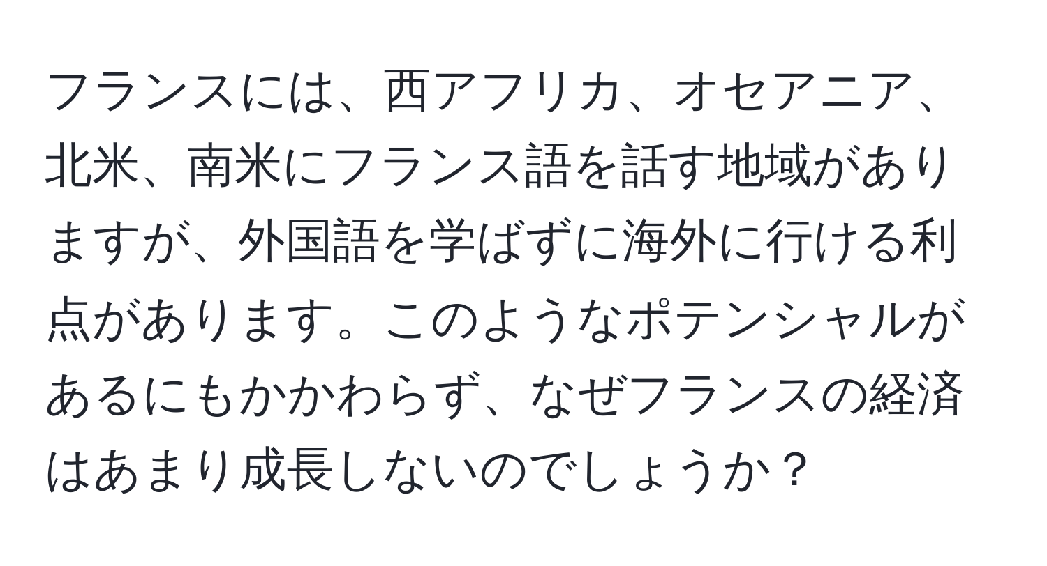 フランスには、西アフリカ、オセアニア、北米、南米にフランス語を話す地域がありますが、外国語を学ばずに海外に行ける利点があります。このようなポテンシャルがあるにもかかわらず、なぜフランスの経済はあまり成長しないのでしょうか？