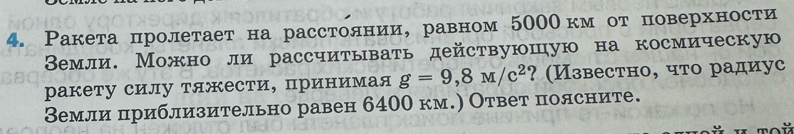 Ракета пролетает на расстолнии, равном 500О км от поверхности 
Вемли. Можноли рассчитывать действуюшую на космическую 
ракету силу тяжести, принимая g=9,8M/c^2 ? (Известно, что радиус 
Вемли приблизительно равен 6400 км.) Ответ полсните.