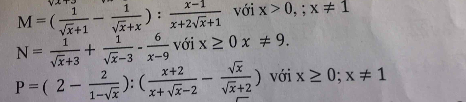 M=( 1/sqrt(x)+1 - 1/sqrt(x)+x ): (x-1)/x+2sqrt(x)+1  với x>0,;x!= 1
N= 1/sqrt(x)+3 + 1/sqrt(x)-3 - 6/x-9  với x≥ 0x!= 9.
P=(2- 2/1-sqrt(x) ):( (x+2)/x+sqrt(x)-2 - sqrt(x)/sqrt(x)+2 ) với x≥ 0; x!= 1