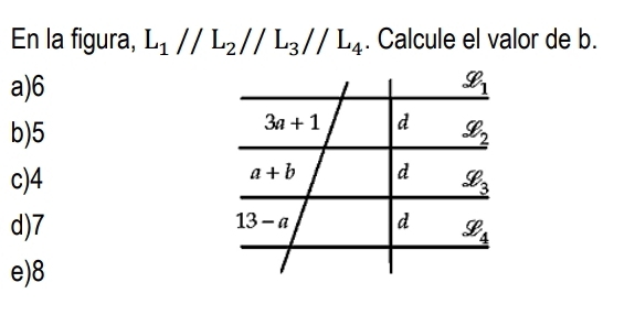 En la figura, L_1//L_2//L_3//L_4. Calcule el valor de b.
a) 6 _ varnothing _1
3a+1 d
b) 5 _ dot _ Q
a+b d
c) 4 _ dot _ _ _3
d)7 13-a d _ ge_4
e) 8