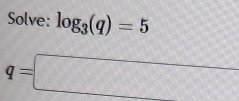 Solve: log _3(q)=5
q=□
_ 10