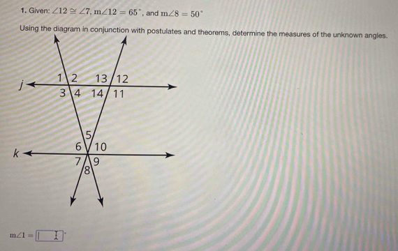 Given: ∠ 12≌ ∠ 7, m∠ 12=65° , and m∠ 8=50°
Using the diagram in conjunction with postulates and theorems, determine the measures of the unknown angles.
m∠ 1=□°