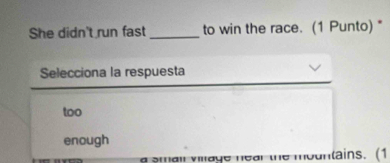 She didn't run fast _to win the race. (1 Punto) * 
Selecciona la respuesta 
too 
enough 
a smail village near the mountains. (1