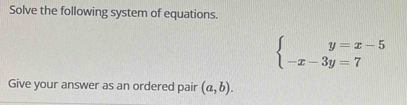 Solve the following system of equations.
beginarrayl y=x-5 -x-3y=7endarray.
Give your answer as an ordered pair (a,b).