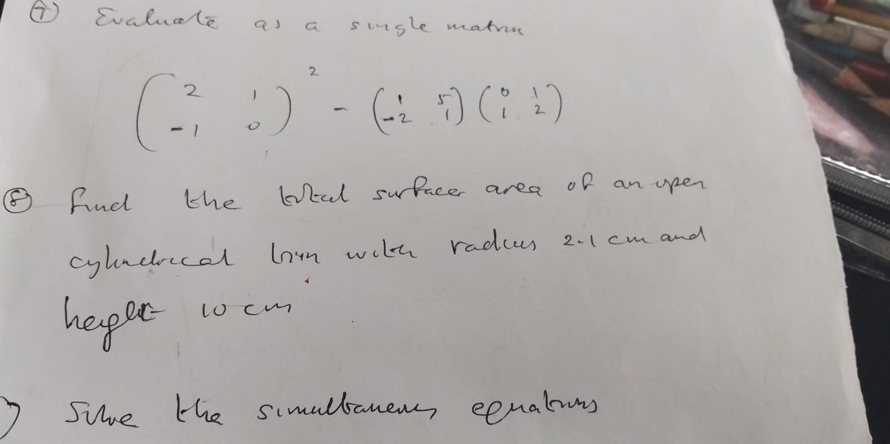 ⑦ Cvaluale as a single matrom
beginpmatrix 2&1 -1&0end(pmatrix)^2-beginpmatrix 1&5 -2&1endpmatrix beginpmatrix 0&1 1&2endpmatrix
⑤ And the bul sufacer area of an open 
cyladical hn with radies 2.1cm and 
heppr tocm 
Sthe the simullsanem eenalins