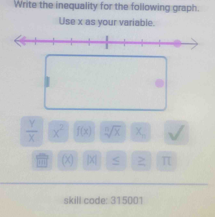 Write the inequality for the following graph. 
Use x as your variable.
 Y/X  x^2 f(x) sqrt[n](x) X_n
H (x) |X| S > π
skill code: 315001