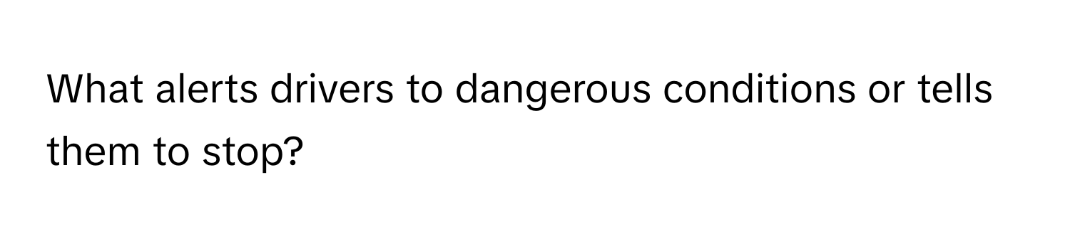 What alerts drivers to dangerous conditions or tells them to stop?