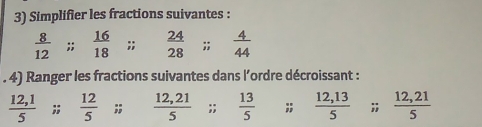 Simplifier les fractions suivantes :
 8/12 ;;  16/18 ;;  24/28 ;;  4/44 . 4) Ranger les fractions suivantes dans l’ordre décroissant :
 (12,1)/5 ;;  12/5 ;;  (12,21)/5 ;;  13/5 ;;  (12,13)/5 ;;  (12,21)/5 