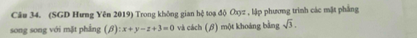 (SGD Hưng Yên 2019) Trong không gian hệ toạ độ Oxyz , lập phương trình các mặt phẳng 
song song với mặt phẳng (beta ):x+y-z+3=0 và cách (β) một khoảng bằng sqrt(3).