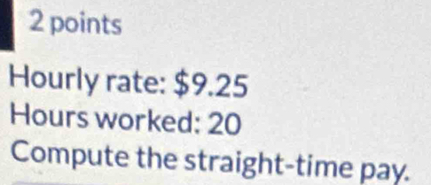 Hourly rate: $9.25
Hours worked: 20
Compute the straight-time pay.