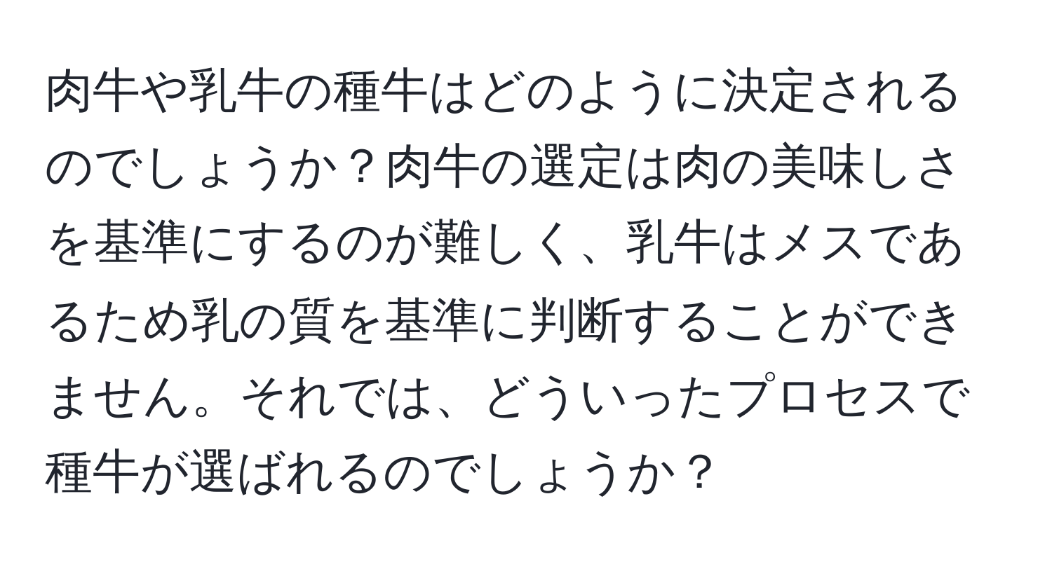 肉牛や乳牛の種牛はどのように決定されるのでしょうか？肉牛の選定は肉の美味しさを基準にするのが難しく、乳牛はメスであるため乳の質を基準に判断することができません。それでは、どういったプロセスで種牛が選ばれるのでしょうか？