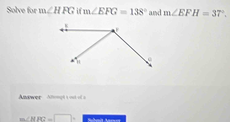 Solve for m∠ HFG if m∠ EFG=138° and m∠ EFH=37°. 
Answer Attempt t out of a
m∠ HFG=□° Submit Answer