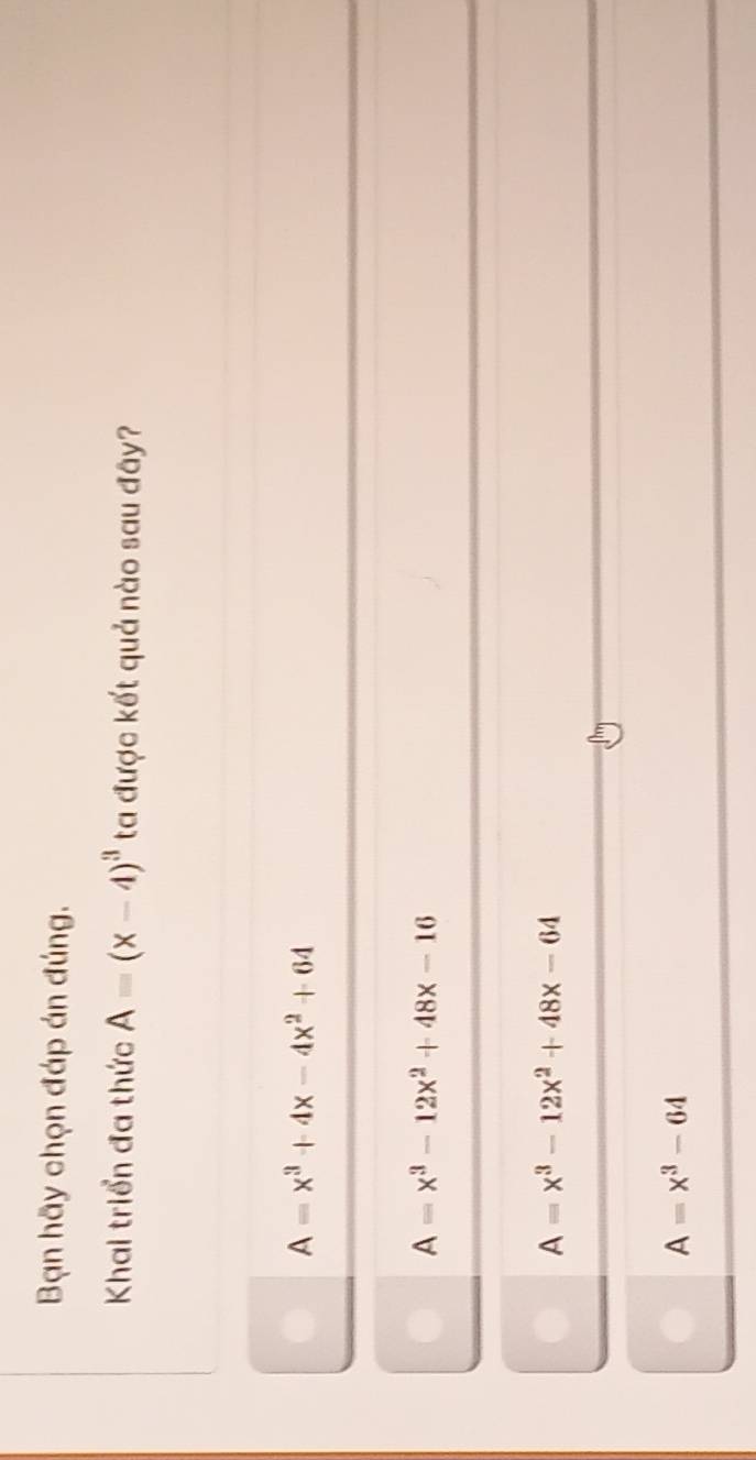 Bạn hãy chọn đáp án đúng.
Khai triển đa thức A=(x-4)^3 ta được kết quả nào sau đây?
A=x^3+4x-4x^2+64
A=x^3-12x^2+48x-16
A=x^3-12x^2+48x-64
A=x^3-64