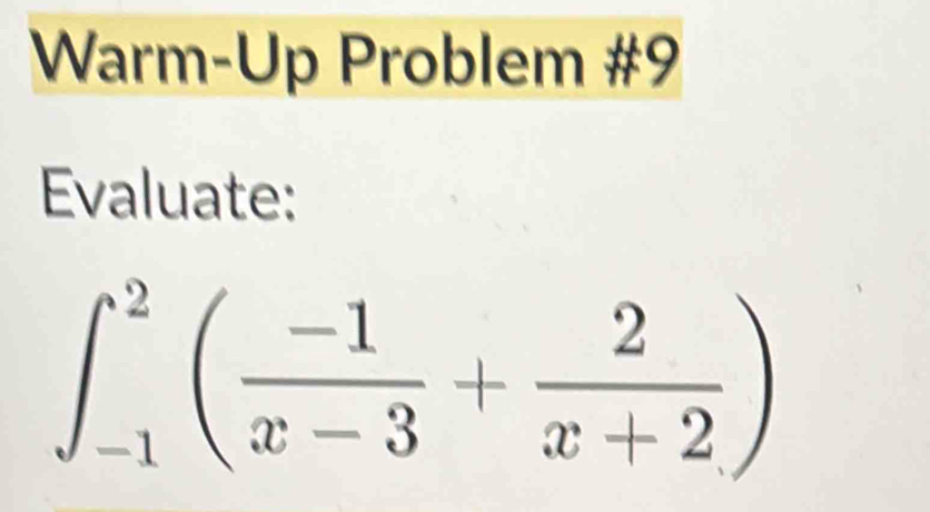 Warm-Up Problem #9 
Evaluate:
∈t _(-1)^2( (-1)/x-3 + 2/x+2 )